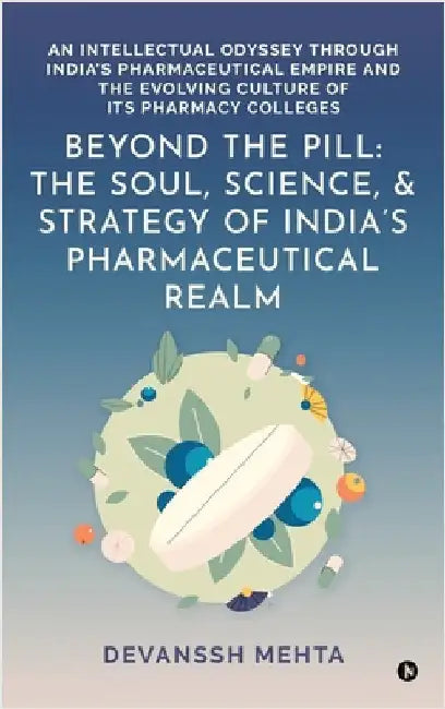 Beyond the Pill: The Soul, Science, and Strategy of India's Pharmaceutical Realm: An Intellectual Odyssey through India's Pharmaceutical Empire and th by Devanssh Mehta