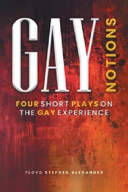 Gay Notions: Four Short Plays On The Gay Experience by Floyd Stephen Alexander