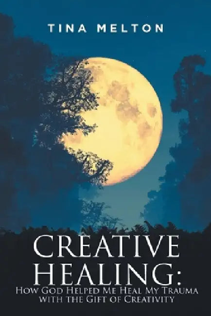 Creative Healing: How God Helped Me Heal My Trauma with the Gift of Creativity by Tina Melton