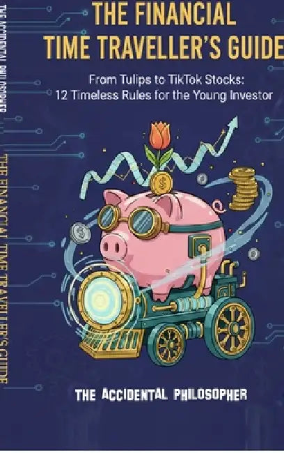The Financial Time Traveller's Guide: From Tulips to TikTok Stocks: 12 Timeless Rules for the Young Investors by The Accidental Philosopher