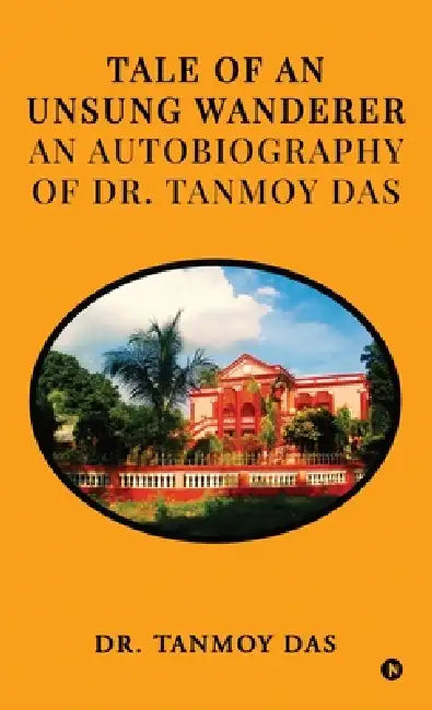 Tale of an Unsung Wanderer an autobiography of Dr. Tanmoy Das by Dr Tanmoy Das