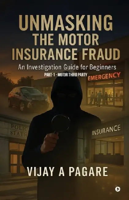Unmasking the Motor Insurance Fraud: An Investigation Guide for Beginners by Vijay a Pagare