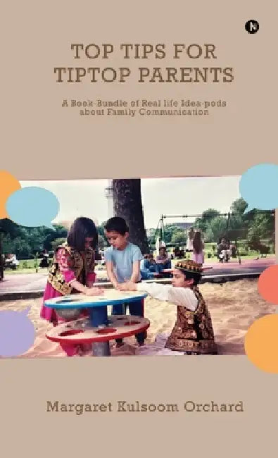 Top Tips for Tiptop Parents: A Book-Bundle of Real life Idea-pods about Family Communication by Margaret Kulsoom Orchard