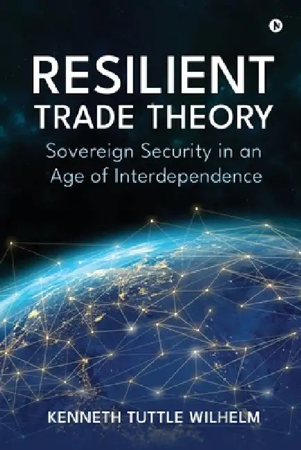 Resilient Trade Theory: Sovereign Security in an Age of Interdependence by Kenneth Tuttle Wilhelm