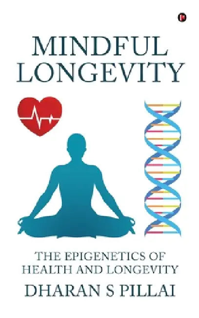 Mindful Longevity: The Epigenetics of Health and Longevity by Dharan S Pillai