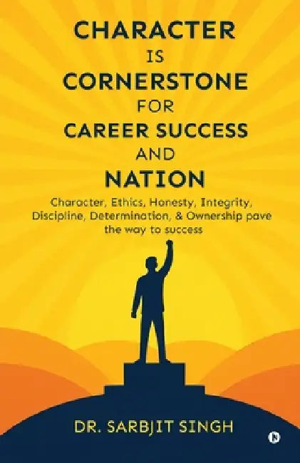 Character Is Cornerstone for Career Success and Nation: Character, ethics, honesty, integrity, discipline, determination, and ownership pave the way t by Dr Sarbjit Singh