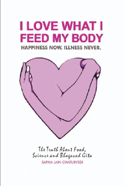 I Love What I Feed My Body: The Truth about Food, Science and Bhagavad Gita by Sapna Jain Chaturvedi