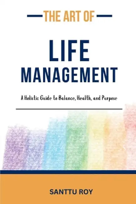 The Art of Life Management: A Holistic Guide to Balance, Health, and Purpose by Santu Roy
