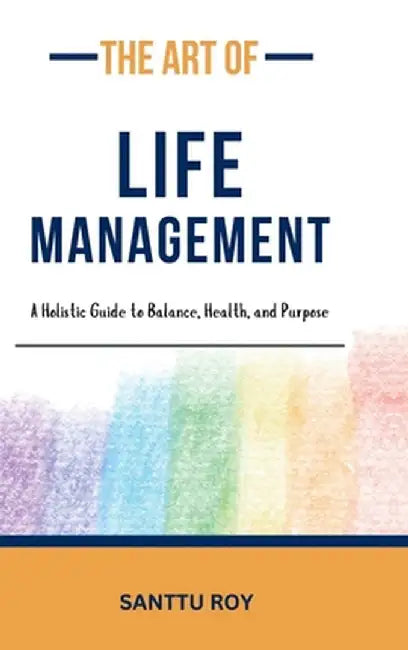 The Art of Life Management: A Holistic Guide to Balance, Health, and Purpose by Santu Roy