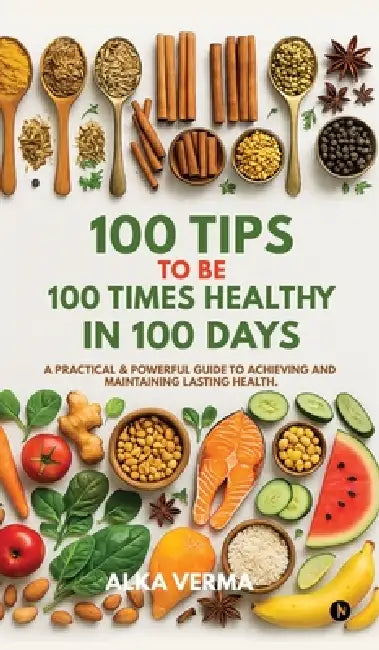 100 Tips to Be 100 Times Healthy in 100 Days: A practical and powerful guide to achieving and maintaining lasting health. by Alka Verma