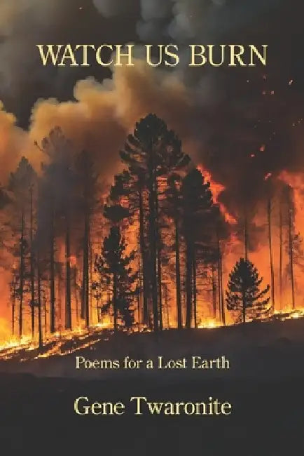 Watch Us Burn: Poems for a Lost Earth by Gene Twaronite