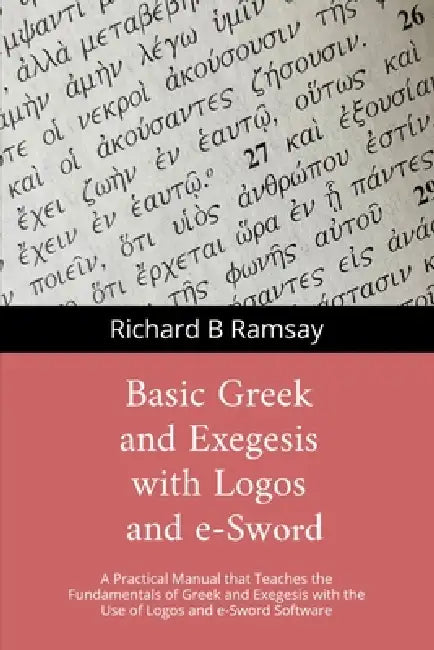 BASIC GREEK and EXEGESIS with Logos and e-Sword: A Practical Manual that Teaches the Fundamentals of Greek and Exegesis with the Use of Logos and e-Sw by Richard B. Ramsay
