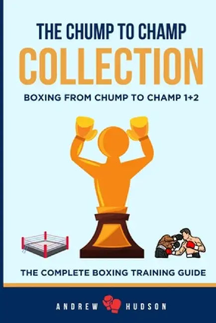 The Chump to Champ Collection: Boxing From Chump to Champ 1+2. The Complete Boxing Training Guide. by Hudson, Andrew