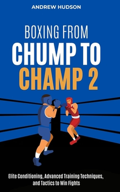 Boxing From Chump to Champ 2: Elite Conditioning, Advanced Training Techniques and Tactics to Win Fights by Andrew Hudson