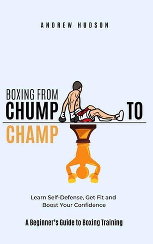 Boxing From Chump to Champ: A Beginners Guide to Boxing Training. Learn Self-Defense, Get Fit and Boost Your Confidence by Andrew Hudson