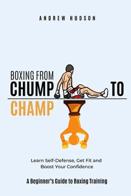 Boxing From Chump to Champ: A Beginners Guide to Boxing Training. Learn Self-Defense, Get Fit and Boost Your Confidence by Hudson, Andrew