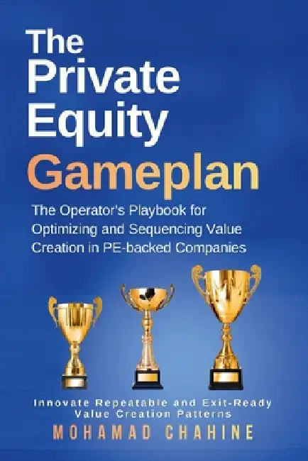 The Private Equity Gameplan: The Operator's Playbook for Optimizing and Sequencing Value Creation in PE-backed Companies by Mohamad Chahine