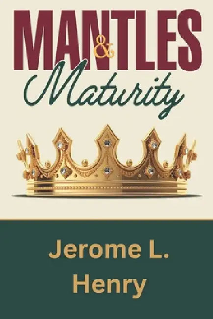 Mantles & Maturity: A Natural Manifestation of a Spiritual Reality by Jerome L. Henry