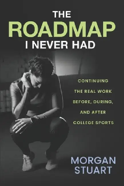 The Roadmap I Never Had: Continuing the Real Work Before, During, and After College Sports by Morgan Stuart