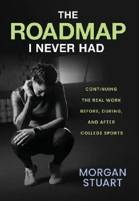 The Roadmap I Never Had: Continuing the Real Work Before, During, and After College Sports by Morgan Stuart