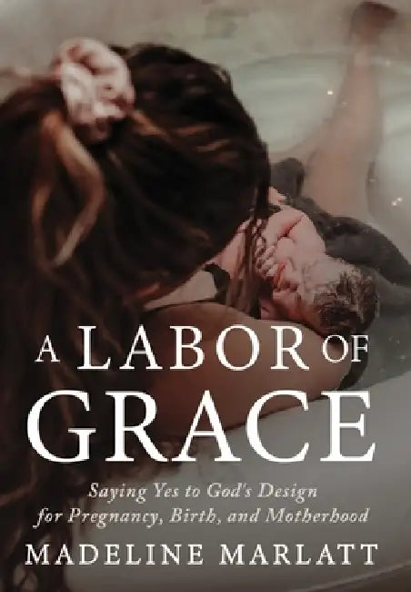 A Labor of Grace: Saying Yes to God's Design for Pregnancy, Birth, and Motherhood by Madeline Marlatt