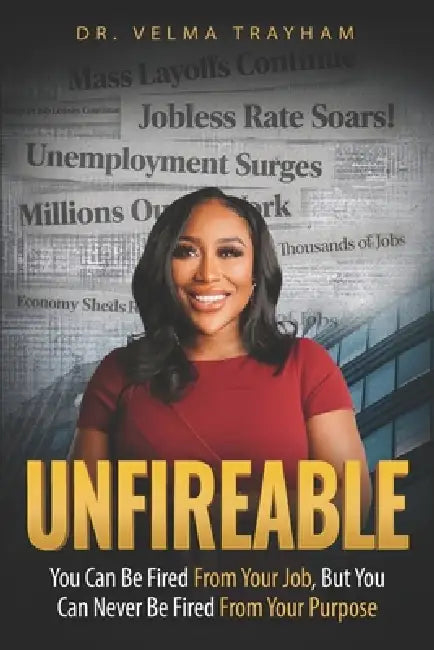 Unfireable: You Can Be Fired From Your Job, But You Can Never Be Fired From Your Purpose by Velma Trayham
