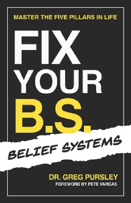 Fix Your B.S. (Belief Systems): Master the Five Pillars in Life by Greg Pursley