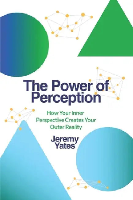 The Power of Perception: How Your Inner Perspective Creates Your Outer Reality by Jeremy Yates