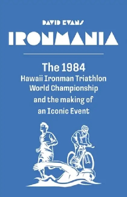 Ironmania: The 1984 Hawaii Ironman Triathlon World Championship and the making of an Iconic Event by David Evans