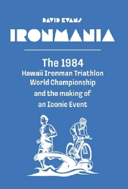 Ironmania: The 1984 Hawaii Ironman Triathlon World Championship and the making of an Iconic Event by David Evans