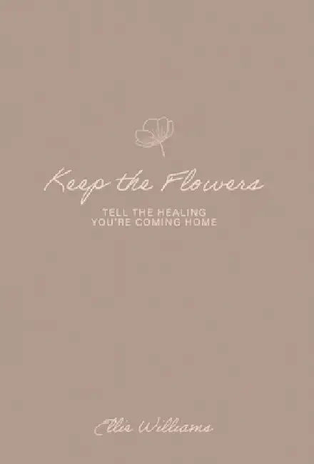 Keep the Flowers: Tell the Healing You're Coming Home by Ellie Williams