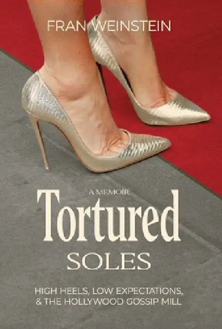 Tortured Soles: High Heels, Low Expectations and the Hollywood Gossip Mill by Fran Weinstein