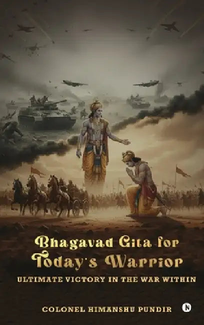 Bhagavad Gita for Today's Warrior: Ultimate Victory in the War Within by Colonel Himanshu Pundir