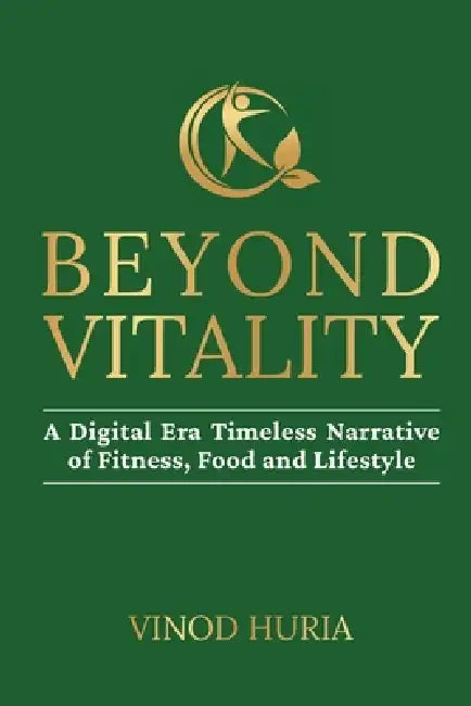 Beyond Vitality: A Digital Era Timeless Narrative of Fitness, Food and Lifestyle by Vinod Huria