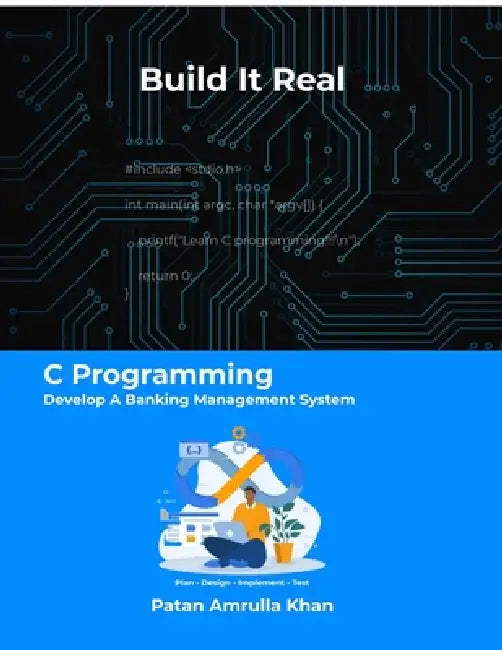 Build It Real: C Programming - Develop A Banking Management System: Don't just code - plan, design, implement, and test by Patan Amrulla Khan