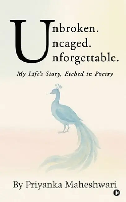 Unbroken. Uncaged. Unforgettable.: My Life's Story, Etched in Poetry by Priyanka Maheshwari