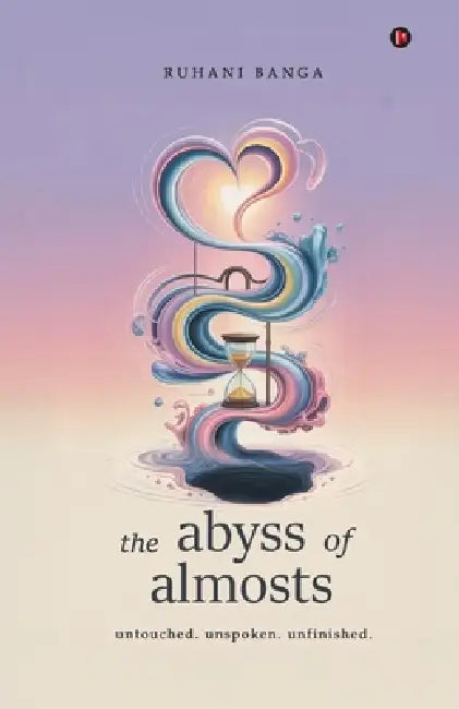 The abyss of almosts: untouched. unspoken. unfinished. by Ruhani Banga