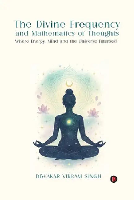 The Divine Frequency and Mathematics of Thoughts: Where Energy, Mind and the Universe Intersect by Diwakar Vikram Singh