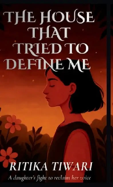 The House That Tried to Define Me: A daughter's fight to reclaim her voice by Ritika Tiwari