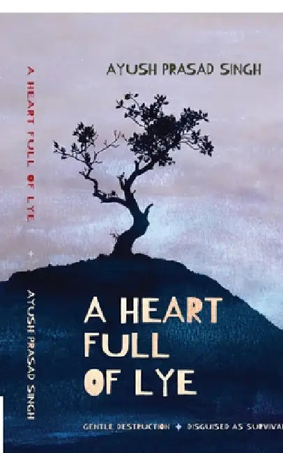 A Heart Full of Lye: Gentle Destruction Disguised As Survival by Ayush Prasad Singh