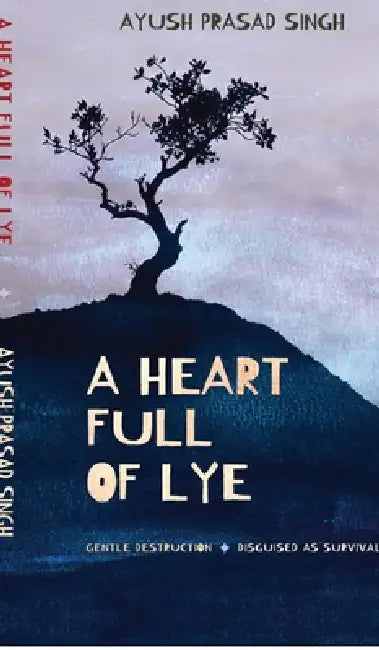 A Heart Full of Lye: Gentle Destruction Disguised As Survival by Ayush Prasad Singh