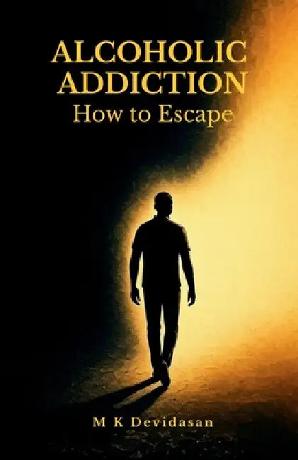 Alcoholic Addiction: How to Escape by M K Devidasan