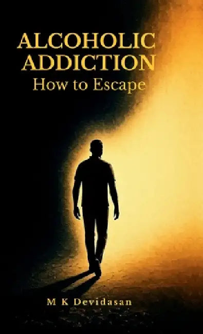 Alcoholic Addiction: How to Escape by M K Devidasan