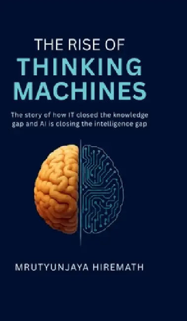 The Rise of Thinking Machines: The story of how IT closed the knowledge gap and AI is closing the intelligence gap by Mrutyunjaya Hiremath