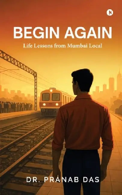 Begin Again: Life Lessons from Mumbai Local by Dr Pranab Das