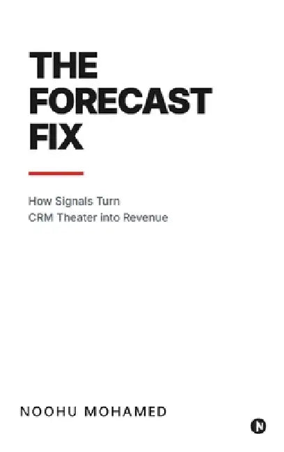 The Forecast Fix: How Signals Turn CRM Theater Into Revenue by Noohu Mohamed