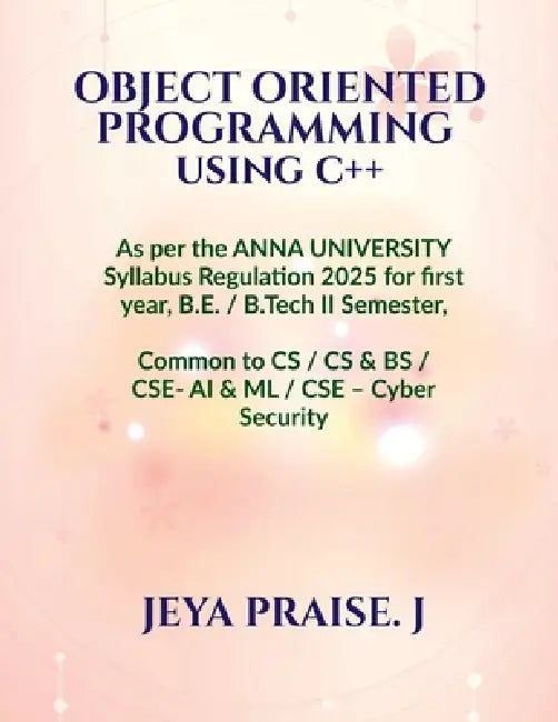 Object-Oriented Programming Using C++: As per the ANNA UNIVERSITY Syllabus Regulation 2025 for the B.E. / B.Tech II Semester, Common to CSE / CS&BS / by Dr Jeya Praise J