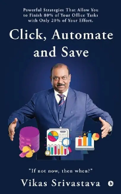 Click, Automate and Save: Powerful Strategies That Allow You to Finish 80% of Your Office Tasks With Only 20% of Your Effort. by Vikas Srivastava