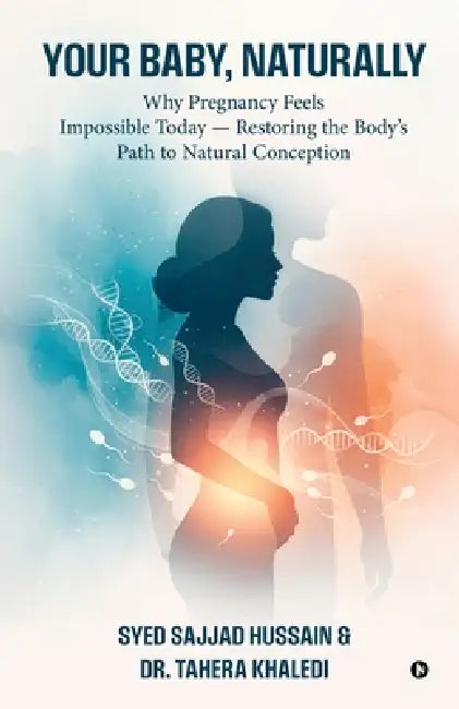 Your Baby, Naturally: Why Pregnancy Feels Impossible Today - Restoring the Body's Path to Natural Conception by Syed Sajjad Hussain, Dr Tahera Khaledi