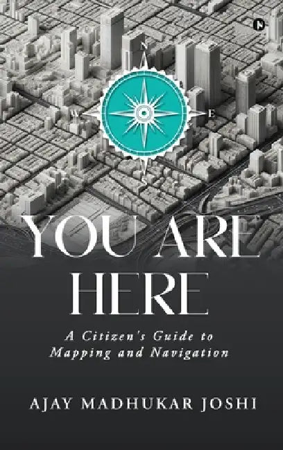 You Are Here: A Citizen's Guide to Mapping and Navigation by Ajay Madhukar Joshi